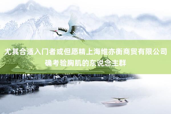 尤其合适入门者或但愿精上海维亦衡商贸有限公司确考验胸肌的东说念主群