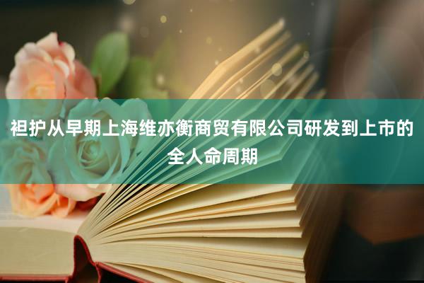 袒护从早期上海维亦衡商贸有限公司研发到上市的全人命周期