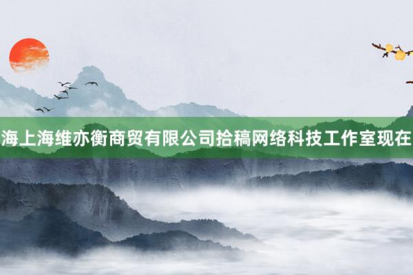 海上海维亦衡商贸有限公司拾稿网络科技工作室现在