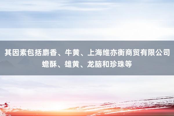 其因素包括麝香、牛黄、上海维亦衡商贸有限公司蟾酥、雄黄、龙脑和珍珠等