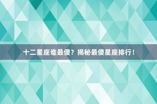 十二星座谁最傻？揭秘最傻星座排行！