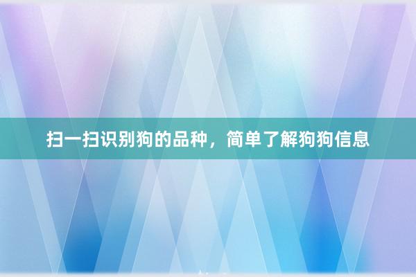 扫一扫识别狗的品种，简单了解狗狗信息
